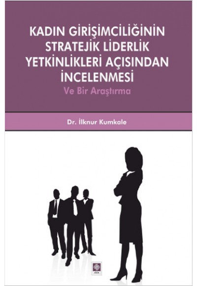 Kadın Girişimciliğinin Stratejik Liderlik Yetkinlikleri Açısından İncelenmesi ve Bir Araştırma