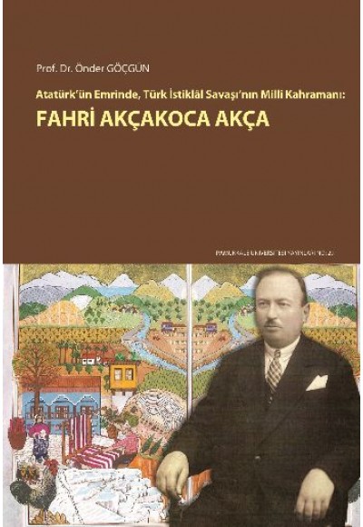 Atatürk’ün Emrinde, Türk İstiklal Savaşı’nın Milli Kahramanı: Fahri Akçakoca Akça